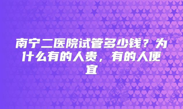 南宁二医院试管多少钱？为什么有的人贵，有的人便宜
