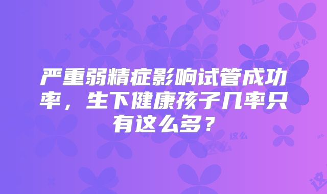 严重弱精症影响试管成功率，生下健康孩子几率只有这么多？