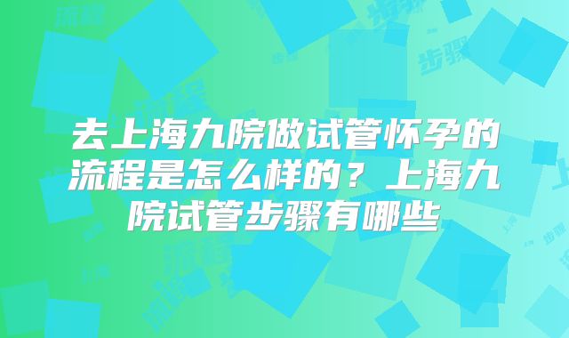 去上海九院做试管怀孕的流程是怎么样的？上海九院试管步骤有哪些