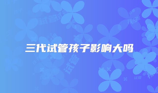 三代试管孩子影响大吗