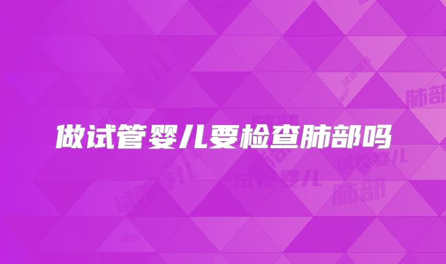 做试管婴儿要检查肺部吗