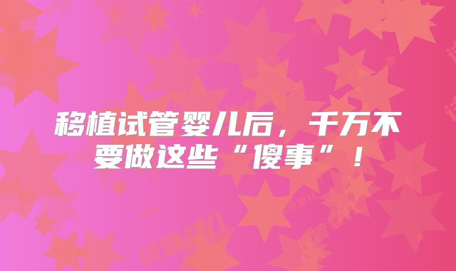 移植试管婴儿后，千万不要做这些“傻事”！
