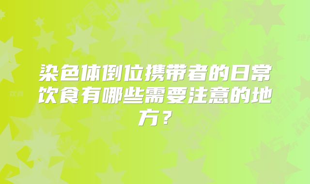 染色体倒位携带者的日常饮食有哪些需要注意的地方？