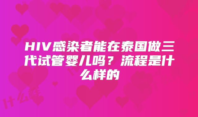 HIV感染者能在泰国做三代试管婴儿吗？流程是什么样的