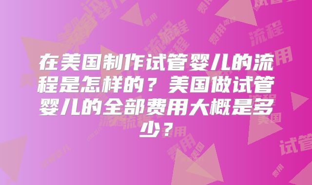 在美国制作试管婴儿的流程是怎样的?美国做试管婴儿的全部费用大概是多少?
