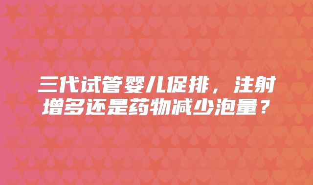 三代试管婴儿促排，注射增多还是药物减少泡量？
