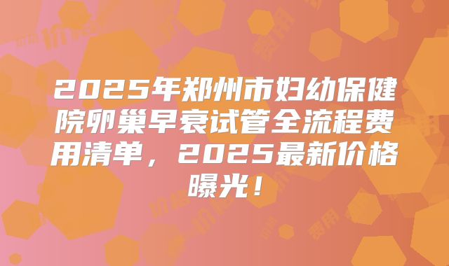 2025年郑州市妇幼保健院卵巢早衰试管全流程费用清单，2025最新价格曝光！