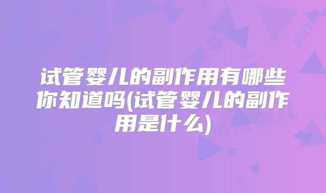 试管婴儿的副作用有哪些你知道吗(试管婴儿的副作用是什么)
