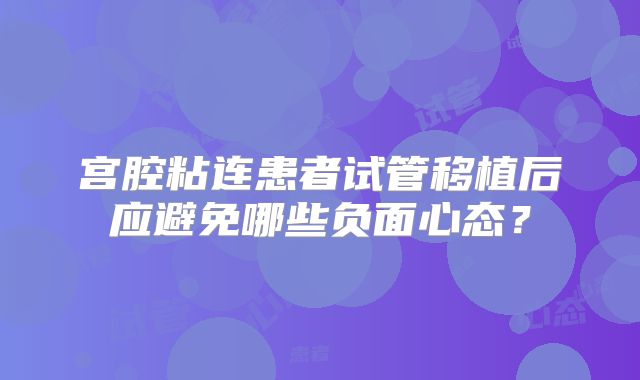 宫腔粘连患者试管移植后应避免哪些负面心态？