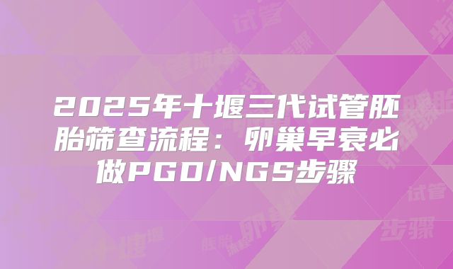 2025年十堰三代试管胚胎筛查流程：卵巢早衰必做PGD/NGS步骤