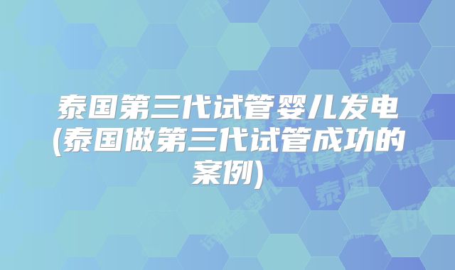 泰国第三代试管婴儿发电(泰国做第三代试管成功的案例)
