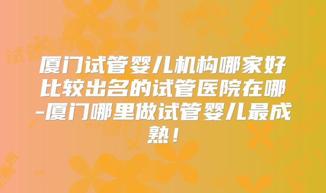 厦门试管婴儿机构哪家好比较出名的试管医院在哪-厦门哪里做试管婴儿最成熟！