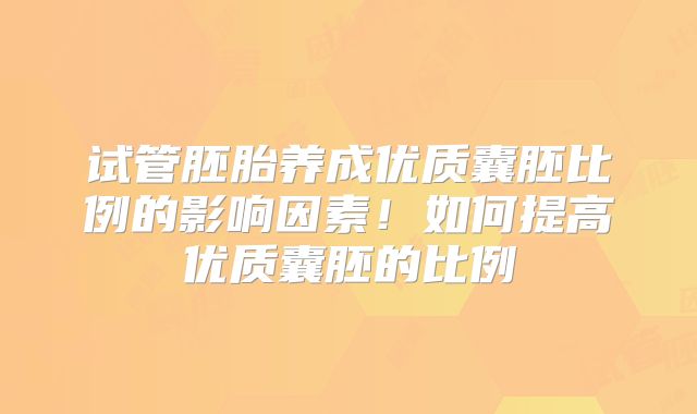 试管胚胎养成优质囊胚比例的影响因素！如何提高优质囊胚的比例