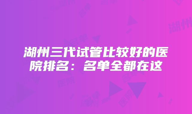 湖州三代试管比较好的医院排名：名单全都在这