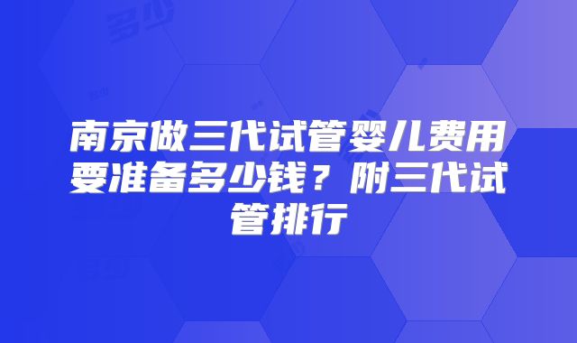 南京做三代试管婴儿费用要准备多少钱？附三代试管排行