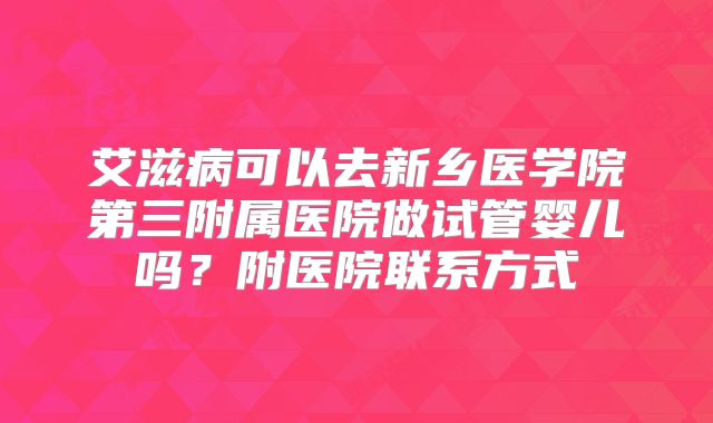 艾滋病可以去新乡医学院第三附属医院做试管婴儿吗？附医院联系方式