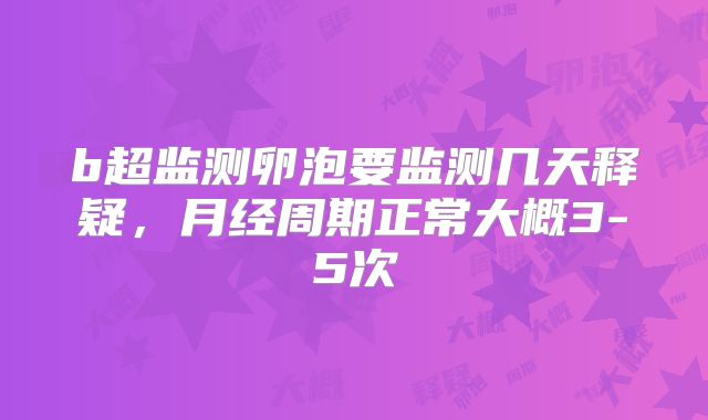 b超监测卵泡要监测几天释疑，月经周期正常大概3-5次