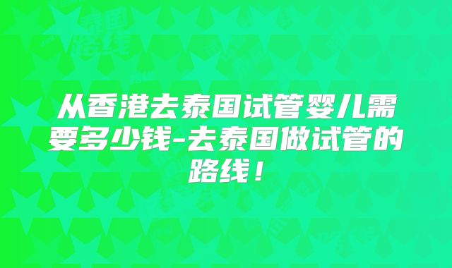 从香港去泰国试管婴儿需要多少钱-去泰国做试管的路线！