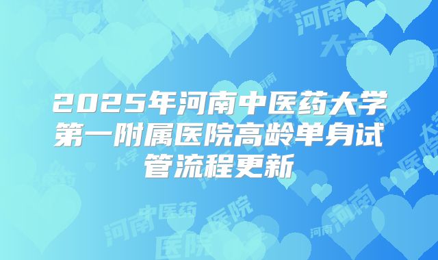 2025年河南中医药大学第一附属医院高龄单身试管流程更新