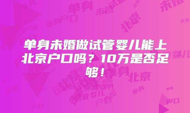 单身未婚做试管婴儿能上北京户口吗？10万是否足够！