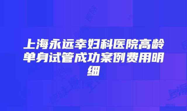 上海永远幸妇科医院高龄单身试管成功案例费用明细