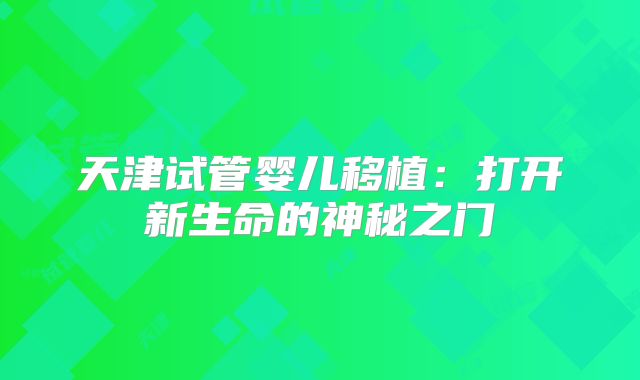 天津试管婴儿移植:打开新生命的神秘之门