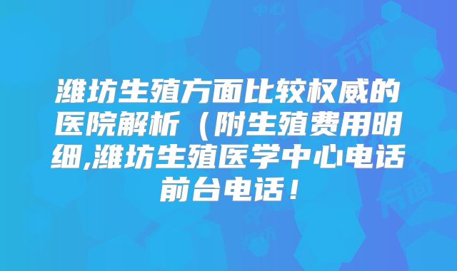 潍坊生殖方面比较权威的医院解析(附生殖费用明细,潍坊生殖医学中心电话前台电话!