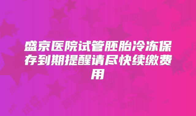 盛京医院试管胚胎冷冻保存到期提醒请尽快续缴费用