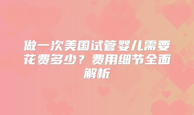 做一次美国试管婴儿需要花费多少？费用细节全面解析