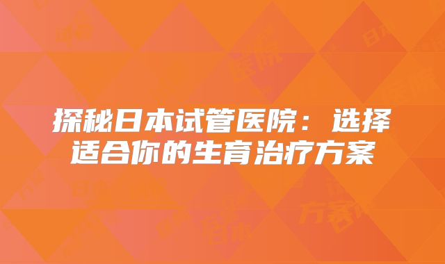 探秘日本试管医院：选择适合你的生育治疗方案