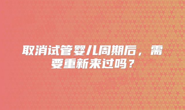取消试管婴儿周期后，需要重新来过吗？