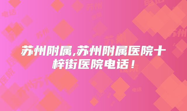 苏州附属,苏州附属医院十梓街医院电话!