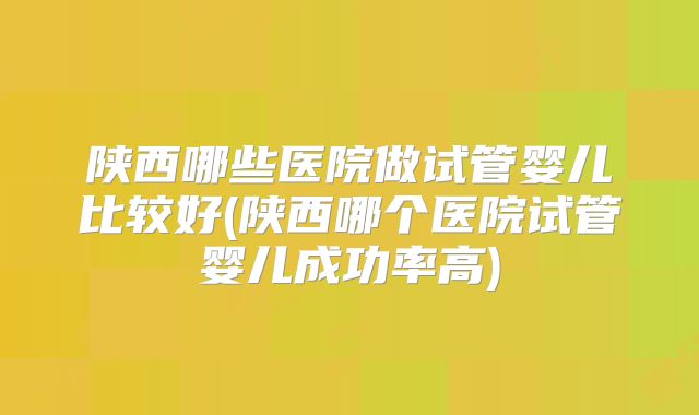 陕西哪些医院做试管婴儿比较好(陕西哪个医院试管婴儿成功率高)