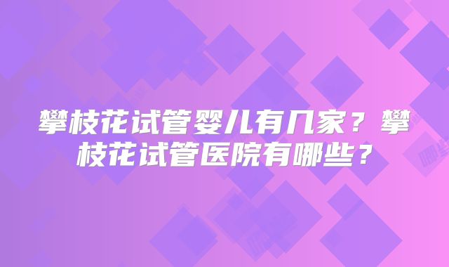 攀枝花试管婴儿有几家？攀枝花试管医院有哪些？