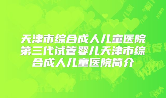 天津市综合成人儿童医院第三代试管婴儿天津市综合成人儿童医院简介