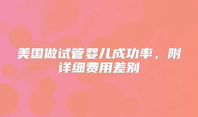 美国做试管婴儿成功率，附详细费用差别