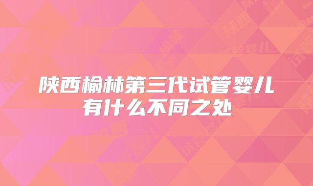 陕西榆林第三代试管婴儿有什么不同之处