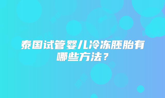 泰国试管婴儿冷冻胚胎有哪些方法？