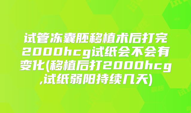 试管冻囊胚移植术后打完2000hcg试纸会不会有变化(移植后打2000hcg,试纸弱阳持续几天)