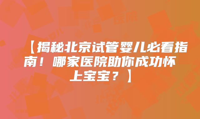 【揭秘北京试管婴儿必看指南！哪家医院助你成功怀上宝宝？】