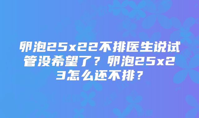 卵泡25x22不排医生说试管没希望了？卵泡25x23怎么还不排？