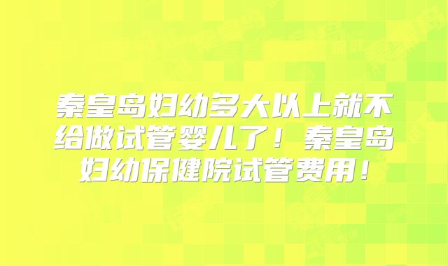 秦皇岛妇幼多大以上就不给做试管婴儿了！秦皇岛妇幼保健院试管费用！