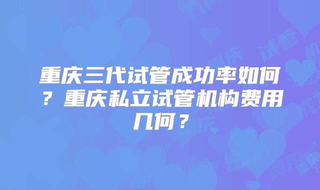 重庆三代试管成功率如何？重庆私立试管机构费用几何？