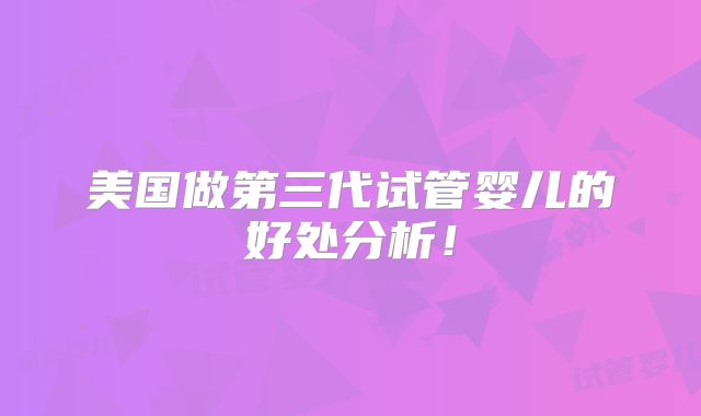 美国做第三代试管婴儿的好处分析！