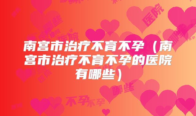 南宫市治疗不育不孕(南宫市治疗不育不孕的医院有哪些)