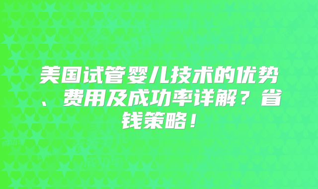 美国试管婴儿技术的优势、费用及成功率详解?省钱策略!
