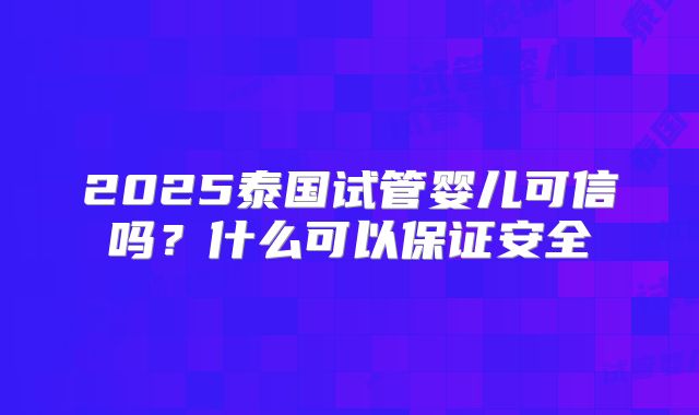2025泰国试管婴儿可信吗？什么可以保证安全