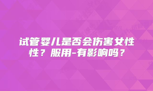 试管婴儿是否会伤害女性性？服用-有影响吗？