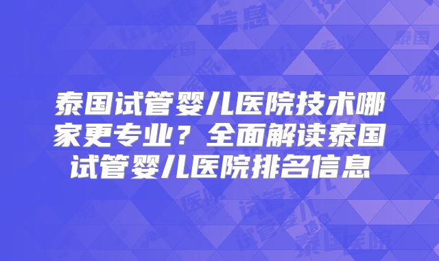 泰国试管婴儿医院技术哪家更专业？全面解读泰国试管婴儿医院排名信息