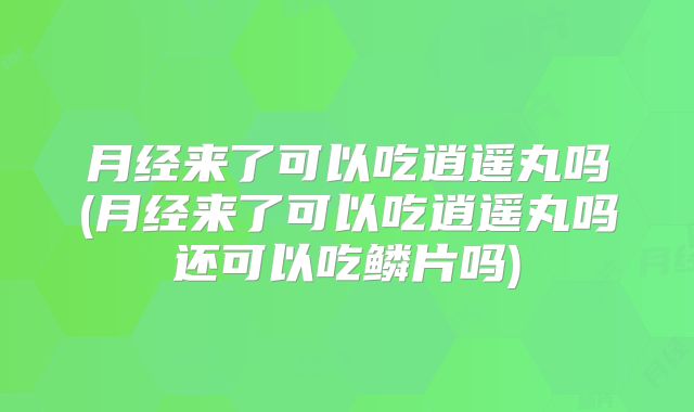月经来了可以吃逍遥丸吗(月经来了可以吃逍遥丸吗还可以吃鳞片吗)